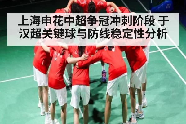 上海申花中超争冠冲刺阶段 于汉超关键球与防线稳定性分析